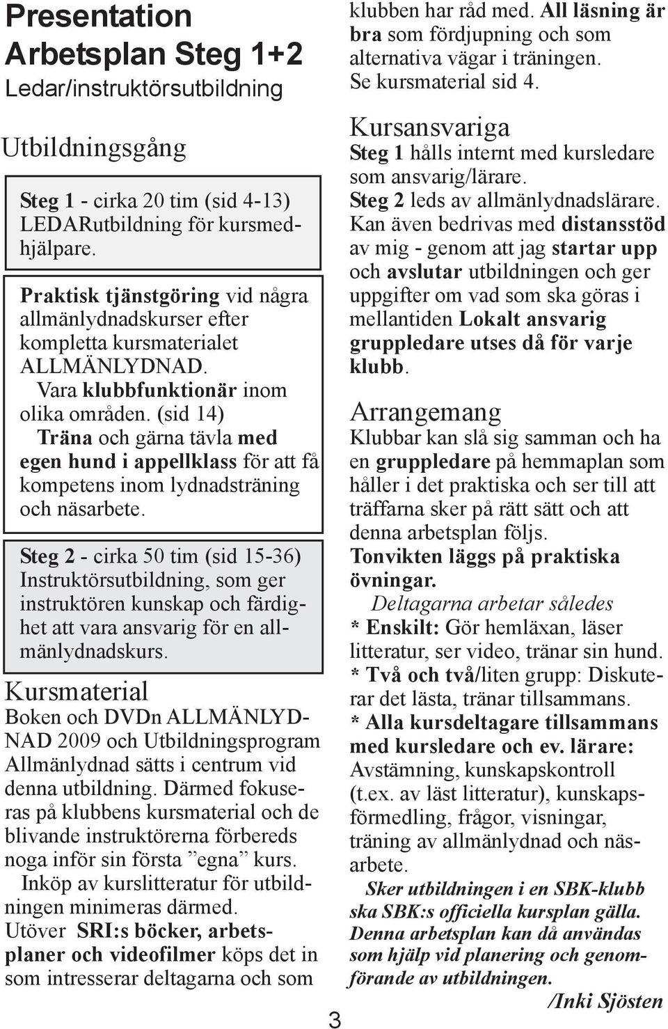 (sid 14) Träna och gärna tävla med egen hund i appellklass för att få kompetens inom lydnadsträning och näsarbete.