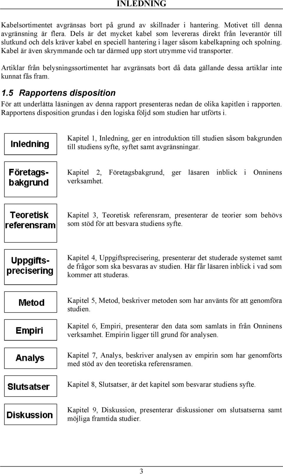 Kabel är även skrymmande och tar därmed upp stort utrymme vid transporter. Artiklar från belysningssortimentet har avgränsats bort då data gällande dessa artiklar inte kunnat fås fram. 1.