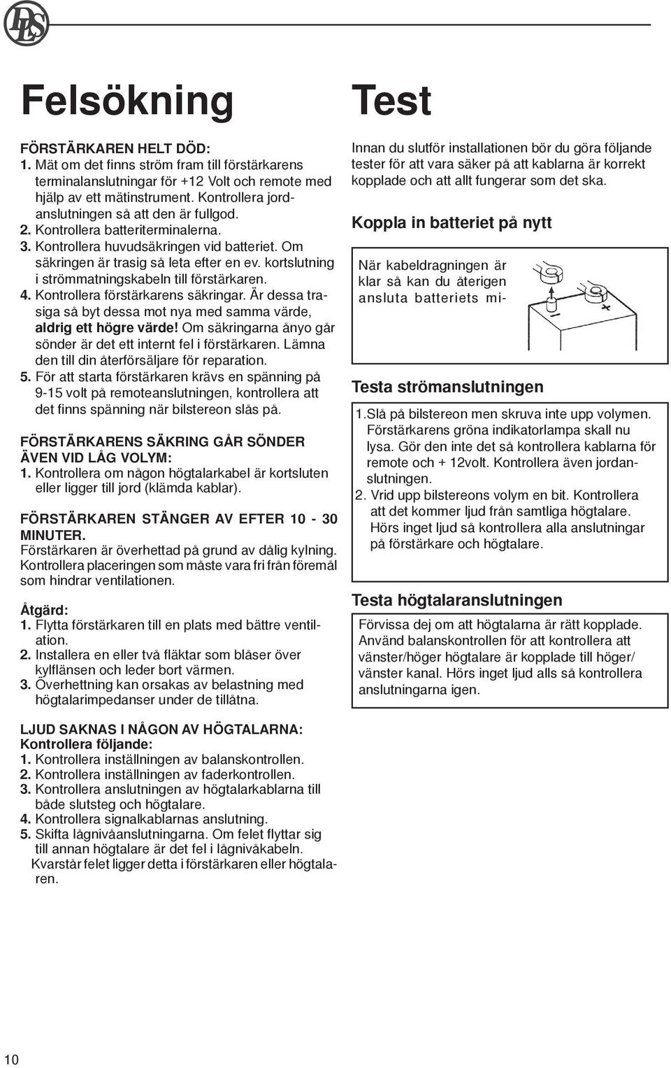 kortslutning i strömmatningskabeln till förstärkaren. 4. Kontrollera förstärkarens säkringar. Är dessa trasiga så byt dessa mot nya med samma värde, aldrig ett högre värde!