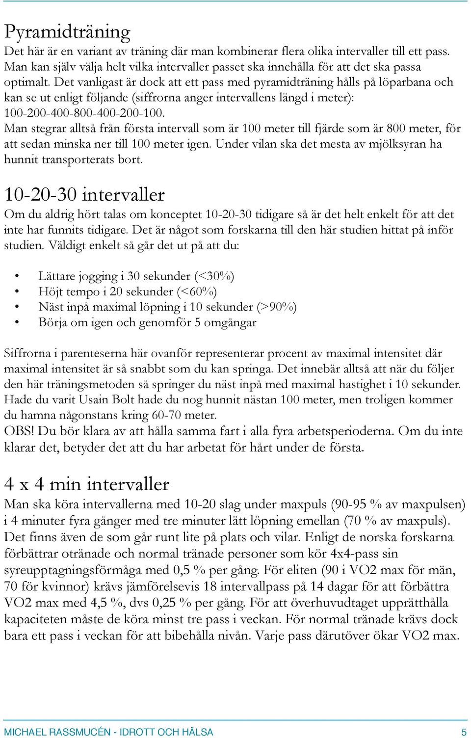 Det vanligast är dock att ett pass med pyramidträning hålls på löparbana och kan se ut enligt följande (siffrorna anger intervallens längd i meter): 100-200-400-800-400-200-100.