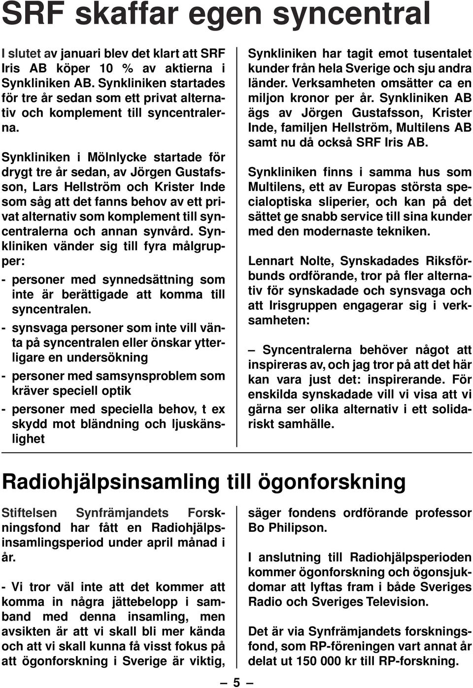 Synkliniken i Mölnlycke startade för drygt tre år sedan, av Jörgen Gustafsson, Lars Hellström och Krister Inde som såg att det fanns behov av ett privat alternativ som komplement till syncentralerna