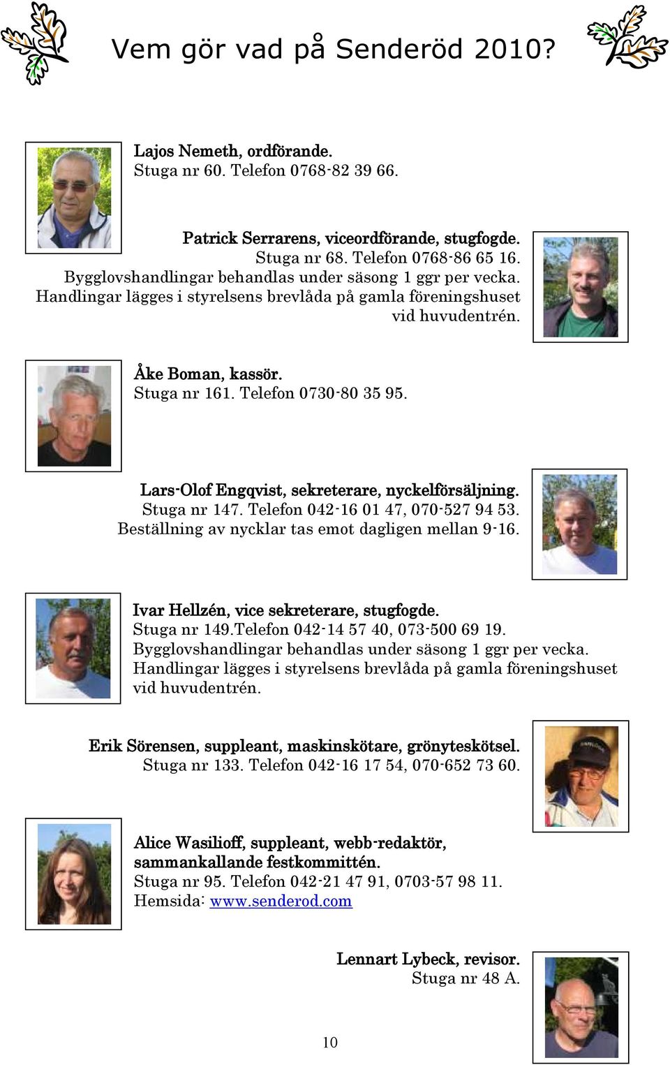 Lars-Olof Engqvist, sekreterare, nyckelförsäljning. Stuga nr 147. Telefon 042-16 01 47, 070-527 94 53. Beställning av nycklar tas emot dagligen mellan 9-16. Ivar Hellzén, vice sekreterare, stugfogde.