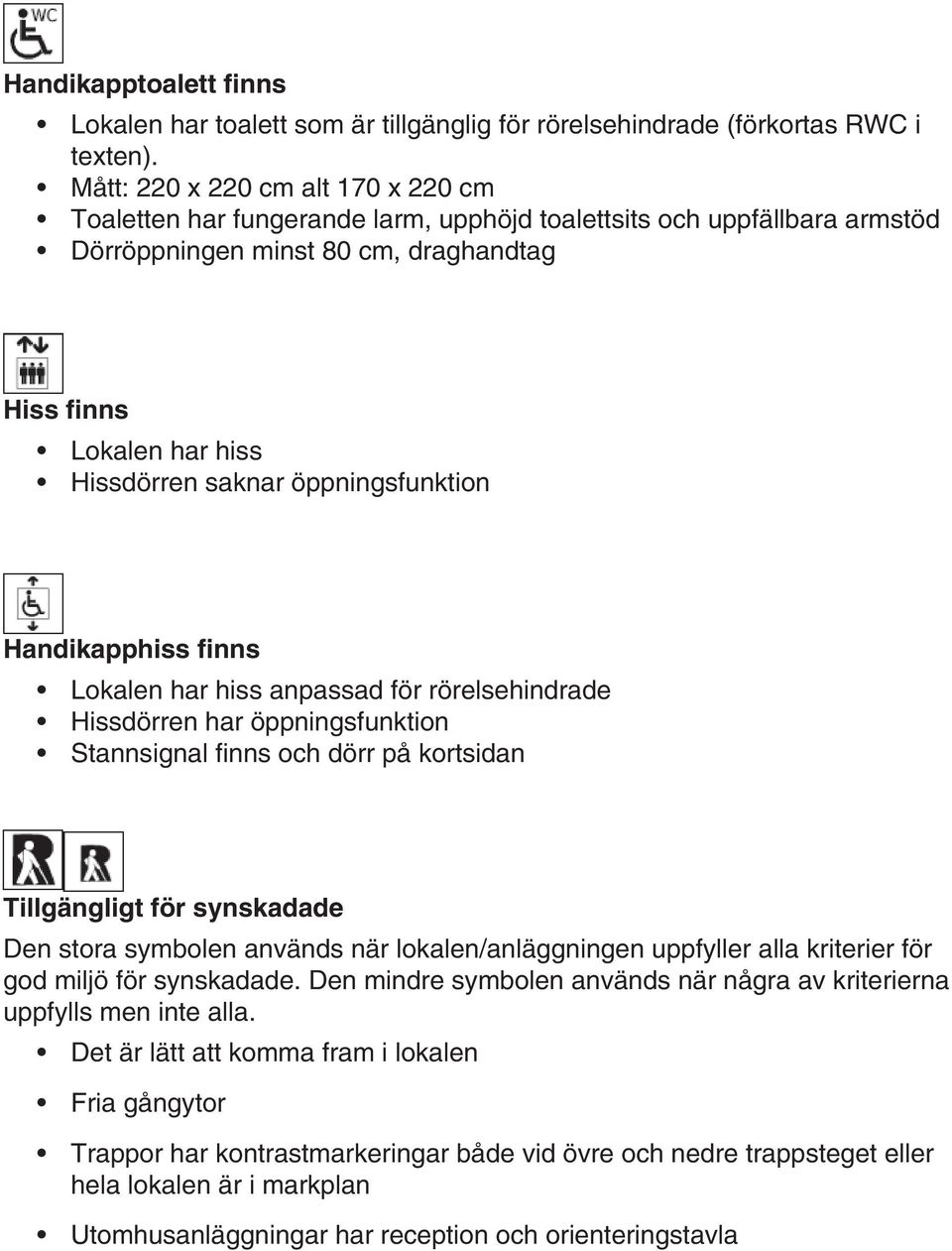 öppningsfunktion Handikapphiss finns Lokalen har hiss anpassad för rörelsehindrade Hissdörren har öppningsfunktion Stannsignal finns och dörr på kortsidan Tillgängligt för synskadade Den stora