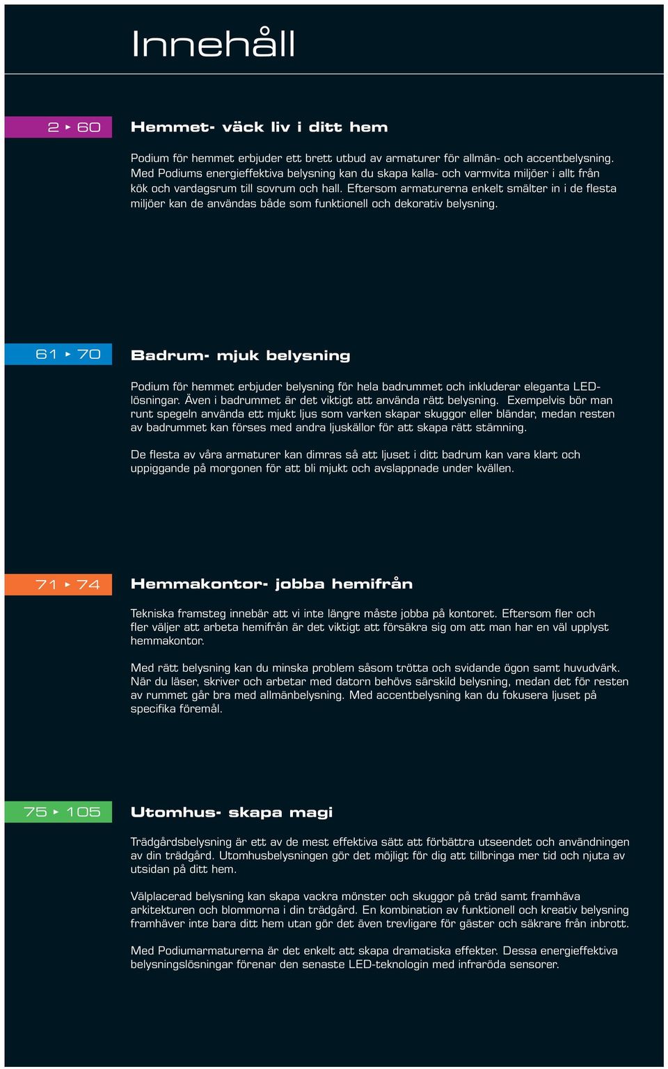 Eftersom armaturerna enkelt smälter in i de flesta miljöer kan de användas både som funktionell och dekorativ belysning.