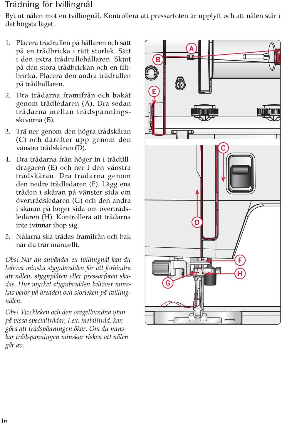 Placera den andra trådrullen på trådhållaren. 2. Dra trådarna framifrån och bakåt genom trådledaren (). Dra sedan trådarna mellan trådspänningsskivorna (). 3.
