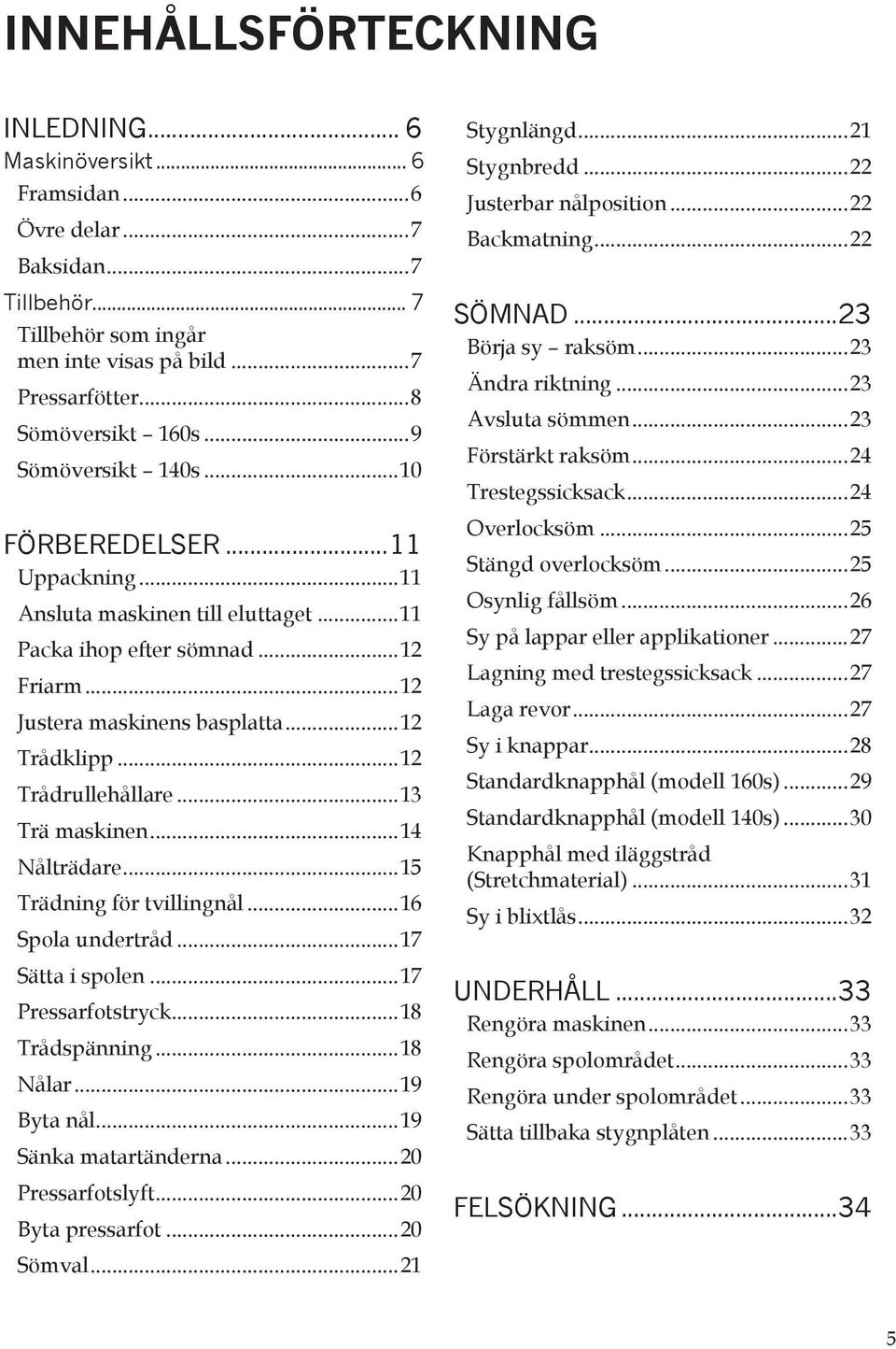 ..13 Trä maskinen...14 Nålträdare...15 Trädning för tvillingnål...16 Spola undertråd...17 Sätta i spolen...17 Pressarfotstryck...18 Trådspänning...18 Nålar...19 yta nål...19 Sänka matartänderna.