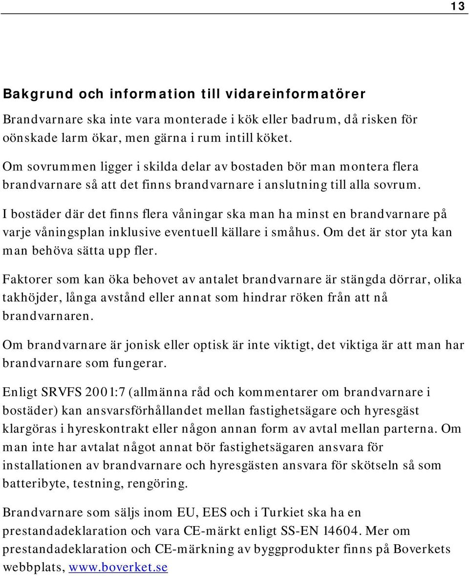 I bostäder där det finns flera våningar ska man ha minst en brandvarnare på varje våningsplan inklusive eventuell källare i småhus. Om det är stor yta kan man behöva sätta upp fler.