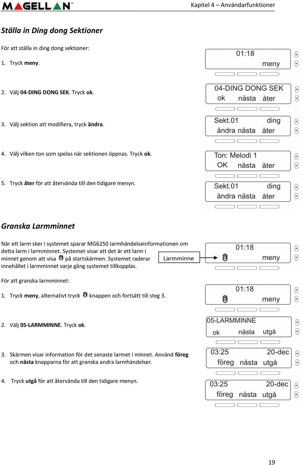 Systemet visar att det är ett larm i minnet genom att visa på startskärmen. Systemet raderar Larmminne innehållet i larmminnet varje gång systemet tillkopplas. För att granska larmminnet: 1.