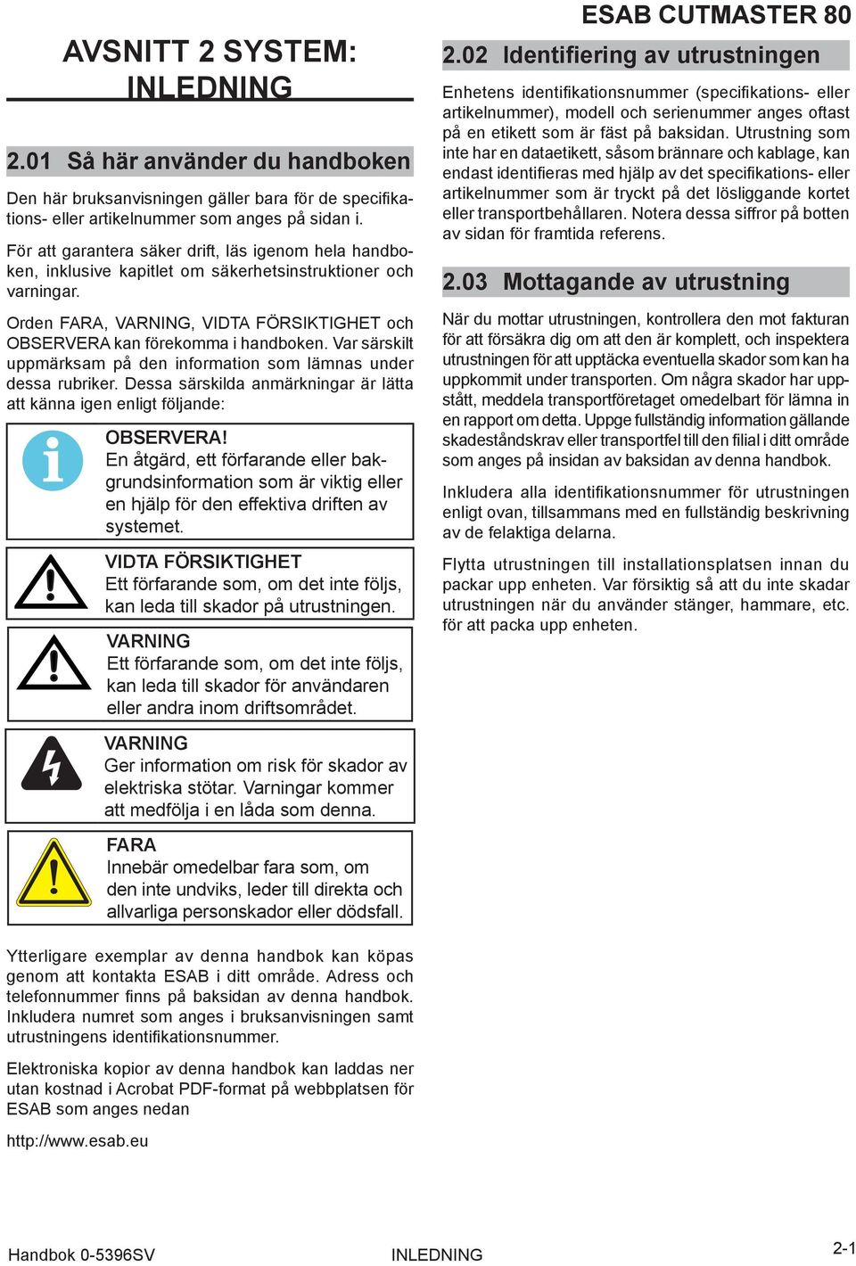 Var särskilt uppmärksam på den information som lämnas under dessa rubriker. Dessa särskilda anmärkningar är lätta att känna igen enligt följande:!
