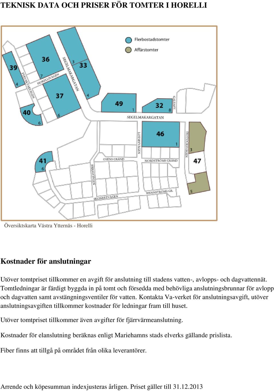 Kontakta Va-verket för anslutningsavgift, utöver anslutningsavgiften tillkommer kostnader för ledningar fram till huset. Utöver tomtpriset tillkommer även avgifter för fjärrvärmeanslutning.