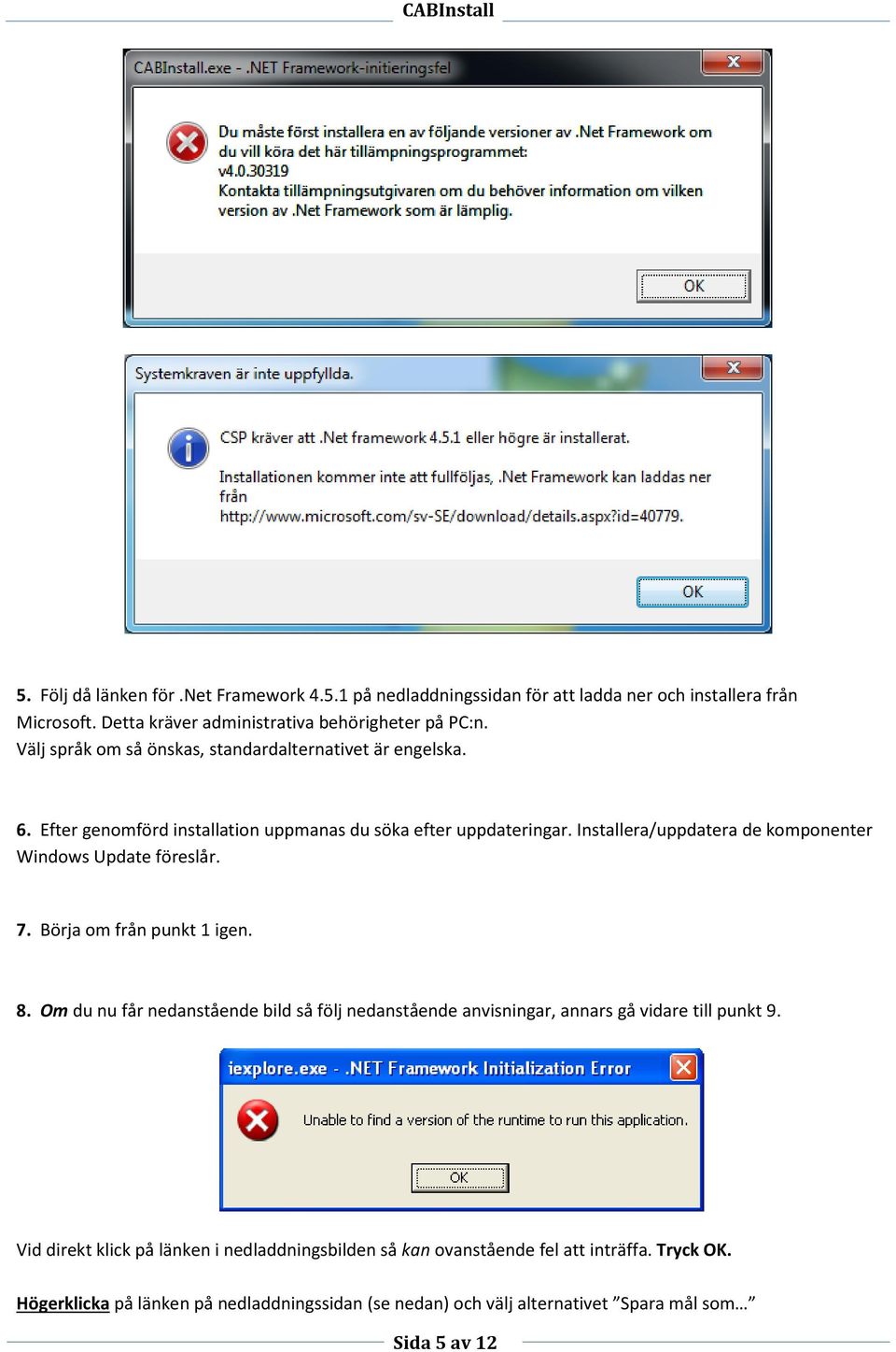 Installera/uppdatera de komponenter Windows Update föreslår. 7. Börja om från punkt 1 igen. 8.