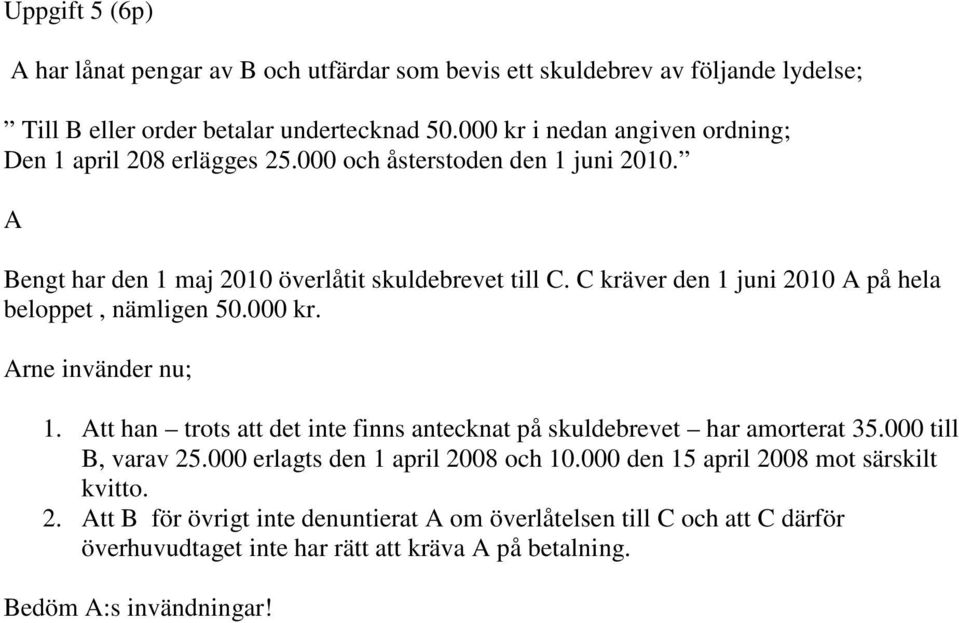 C kräver den 1 juni 2010 A på hela beloppet, nämligen 50.000 kr. Arne invänder nu; 1. Att han trots att det inte finns antecknat på skuldebrevet har amorterat 35.
