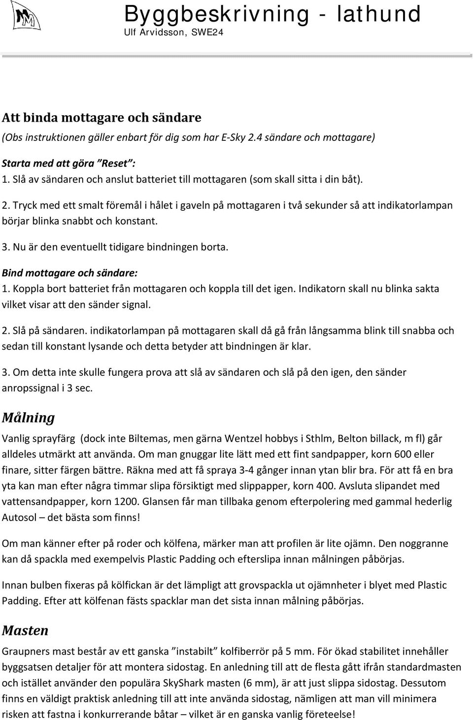 Tryck med ett smalt föremål i hålet i gaveln på mottagaren i två sekunder så att indikatorlampan börjar blinka snabbt och konstant. 3. Nu är den eventuellt tidigare bindningen borta.