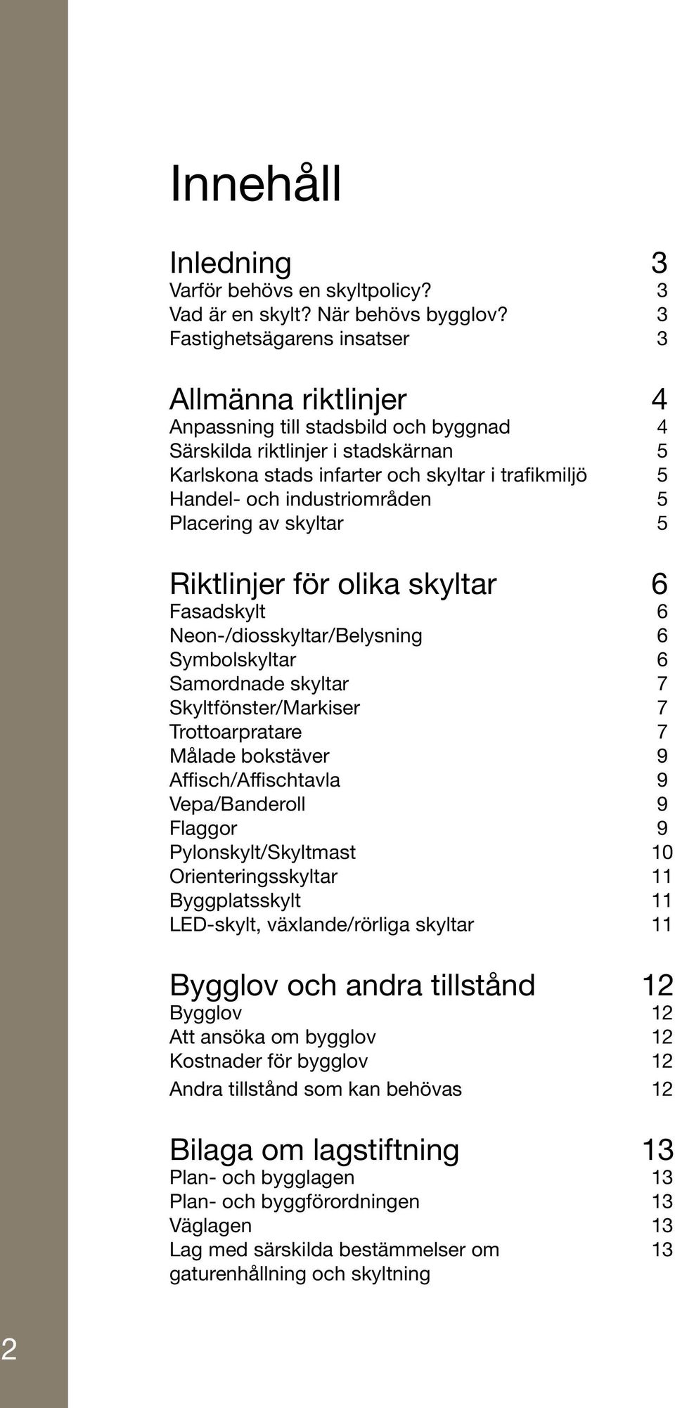 industriområden 5 Placering av skyltar 5 Riktlinjer för olika skyltar 6 Fasadskylt 6 Neon-/diosskyltar/Belysning 6 Symbolskyltar 6 Samordnade skyltar 7 Skyltfönster/Markiser 7 Trottoarpratare 7