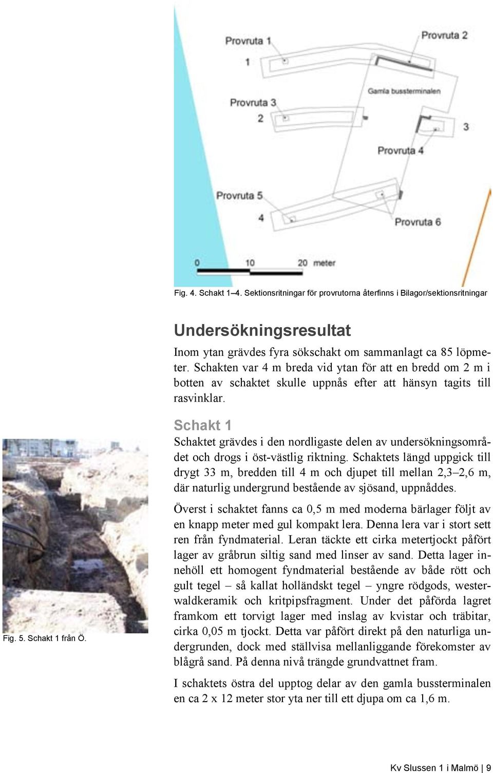Schakt 1 Schaktet grävdes i den nordligaste delen av undersökningsområdet och drogs i öst-västlig riktning.