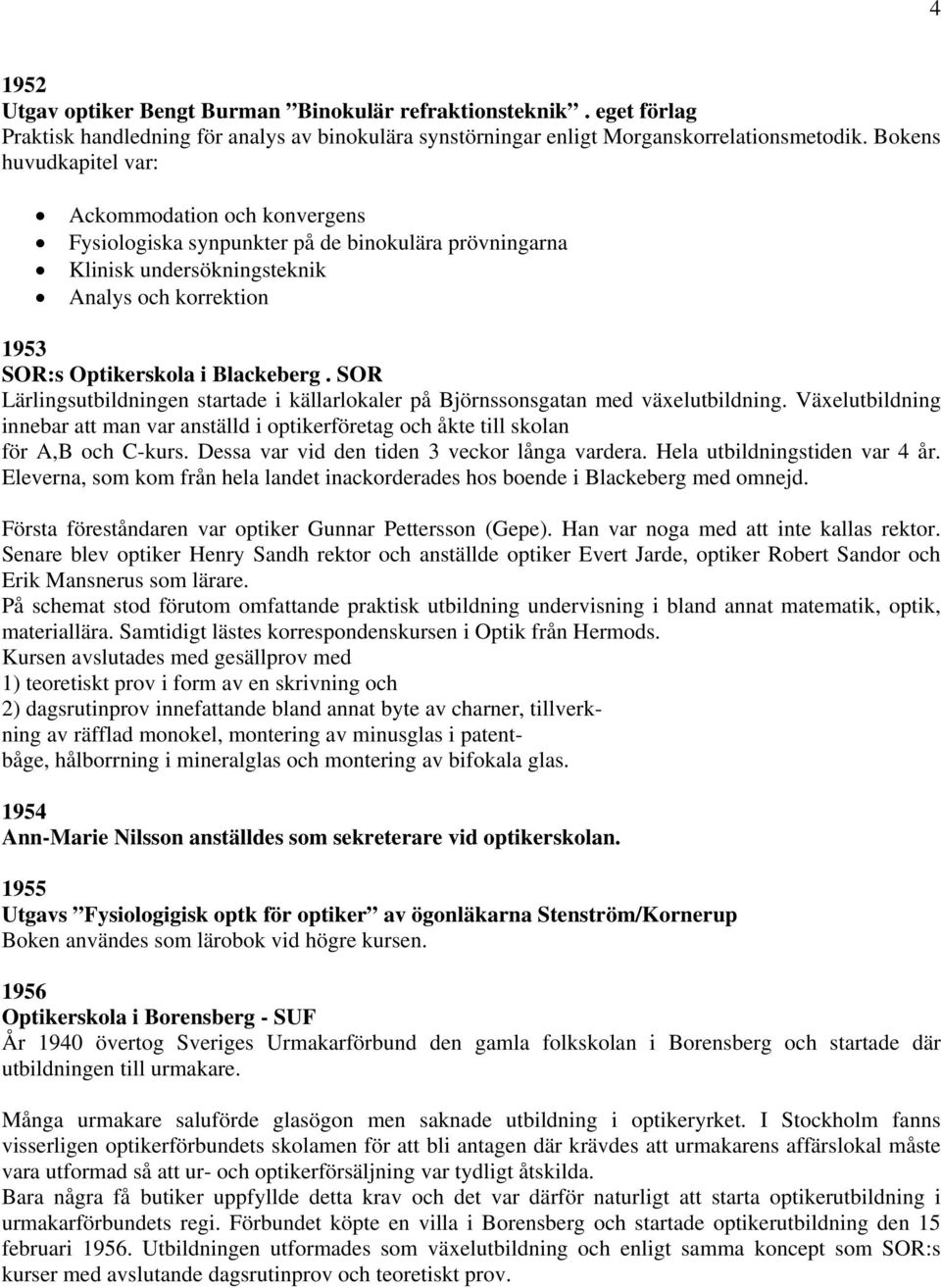 SOR Lärlingsutbildningen startade i källarlokaler på Björnssonsgatan med växelutbildning. Växelutbildning innebar att man var anställd i optikerföretag och åkte till skolan för A,B och C-kurs.
