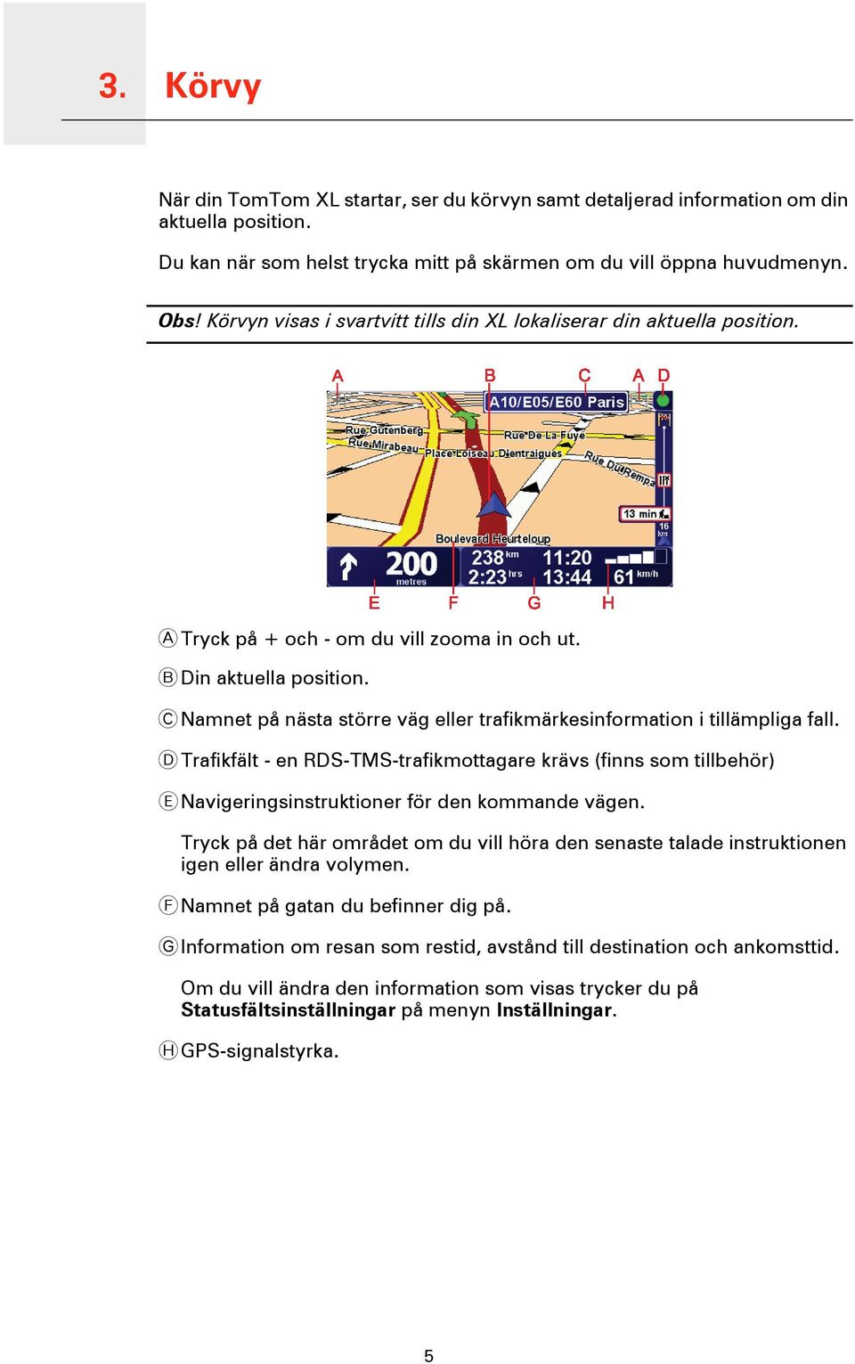 C Namnet på nästa större väg eller trafikmärkesinformation i tillämpliga fall. D Trafikfält - en RDS-TMS-trafikmottagare krävs (finns som tillbehör) E Navigeringsinstruktioner för den kommande vägen.