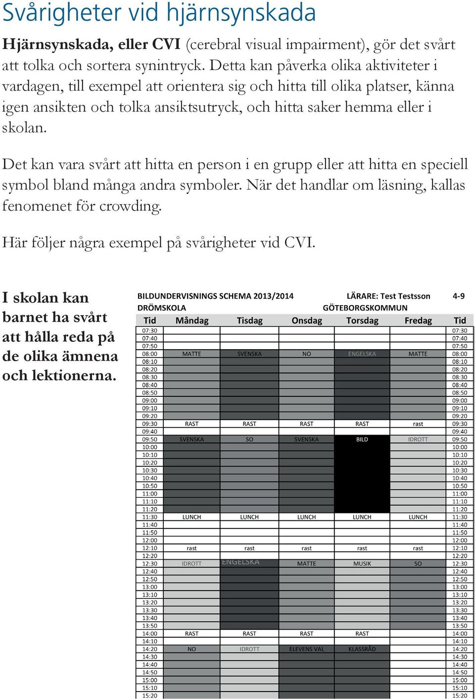 och hitta saker hemma eller i skolan. Det kan vara svårt att hitta en person i en grupp eller att hitta en speciell symbol bland många andra symboler.