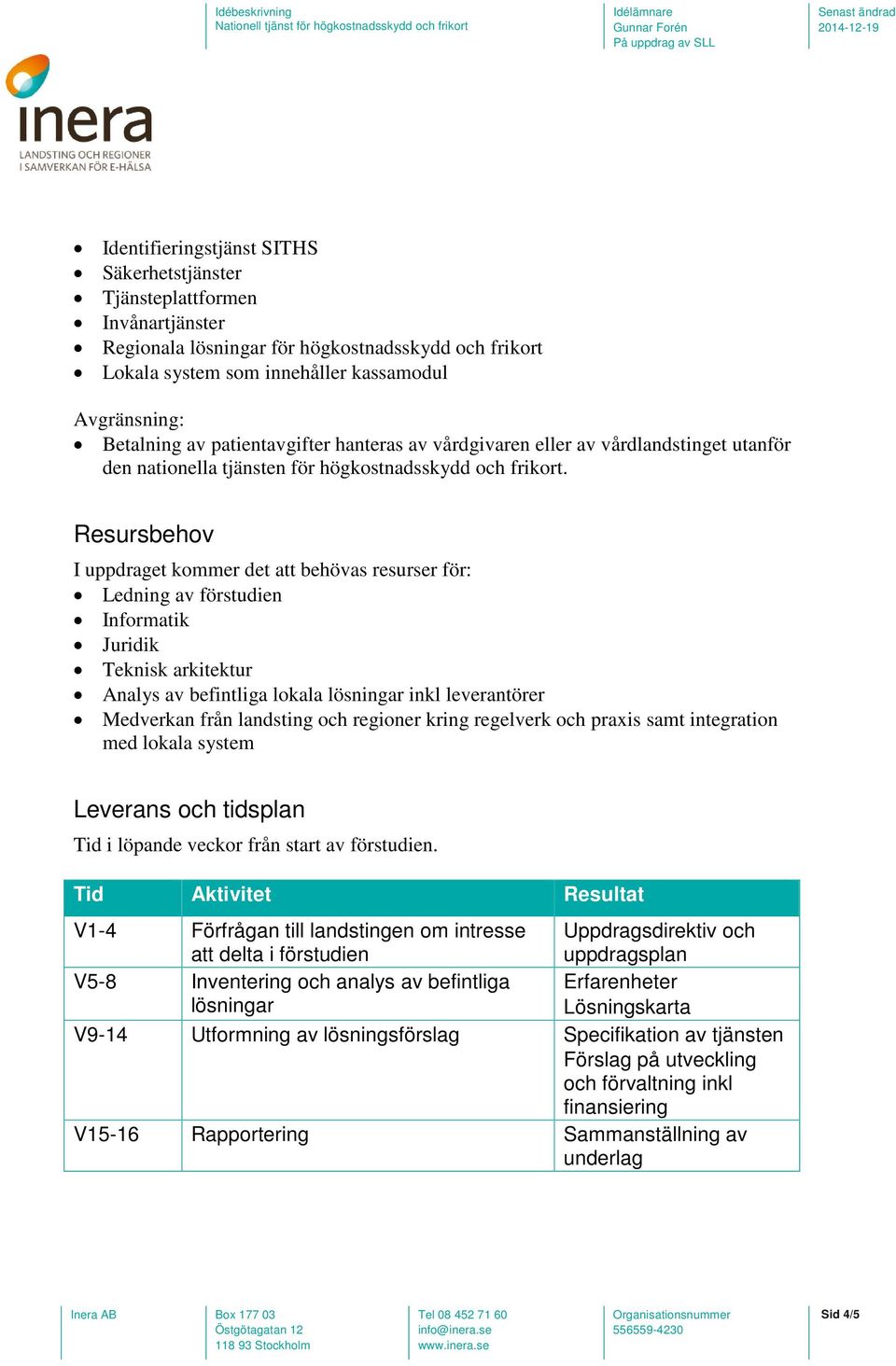 Resursbehov I uppdraget kommer det att behövas resurser för: Ledning av förstudien Informatik Juridik Teknisk arkitektur Analys av befintliga lokala lösningar inkl leverantörer Medverkan från