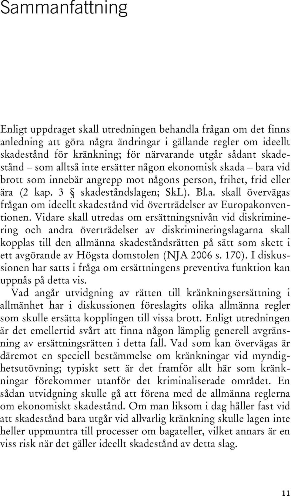 Vidare skall utredas om ersättningsnivån vid diskriminering och andra överträdelser av diskrimineringslagarna skall kopplas till den allmänna skadeståndsrätten på sätt som skett i ett avgörande av