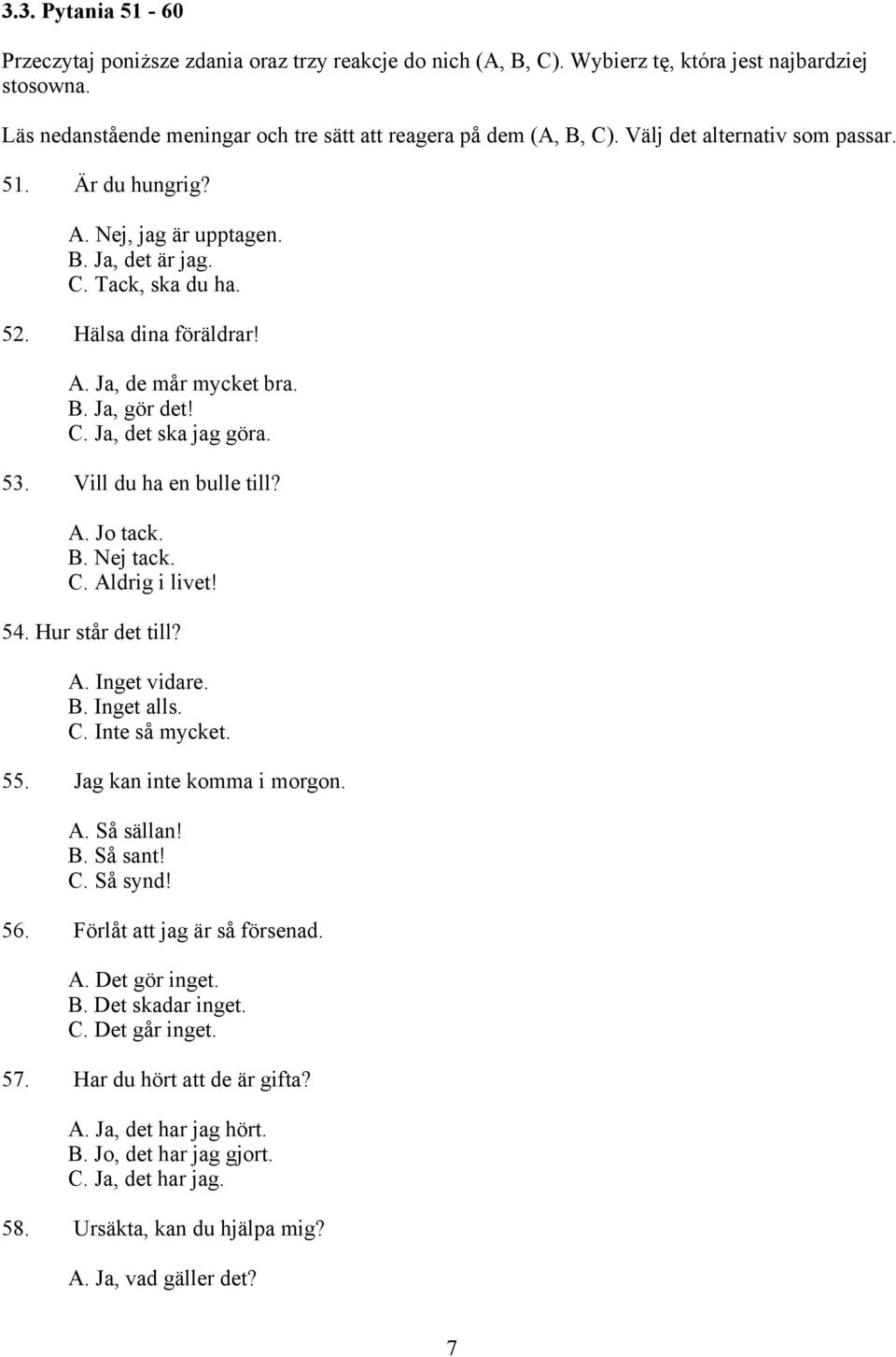 53. Vill du ha en bulle till? A. Jo tack. B. Nej tack. C. Aldrig i livet! 54. Hur står det till? A. Inget vidare. B. Inget alls. C. Inte så mycket. 55. Jag kan inte komma i morgon. A. Så sällan! B. Så sant!