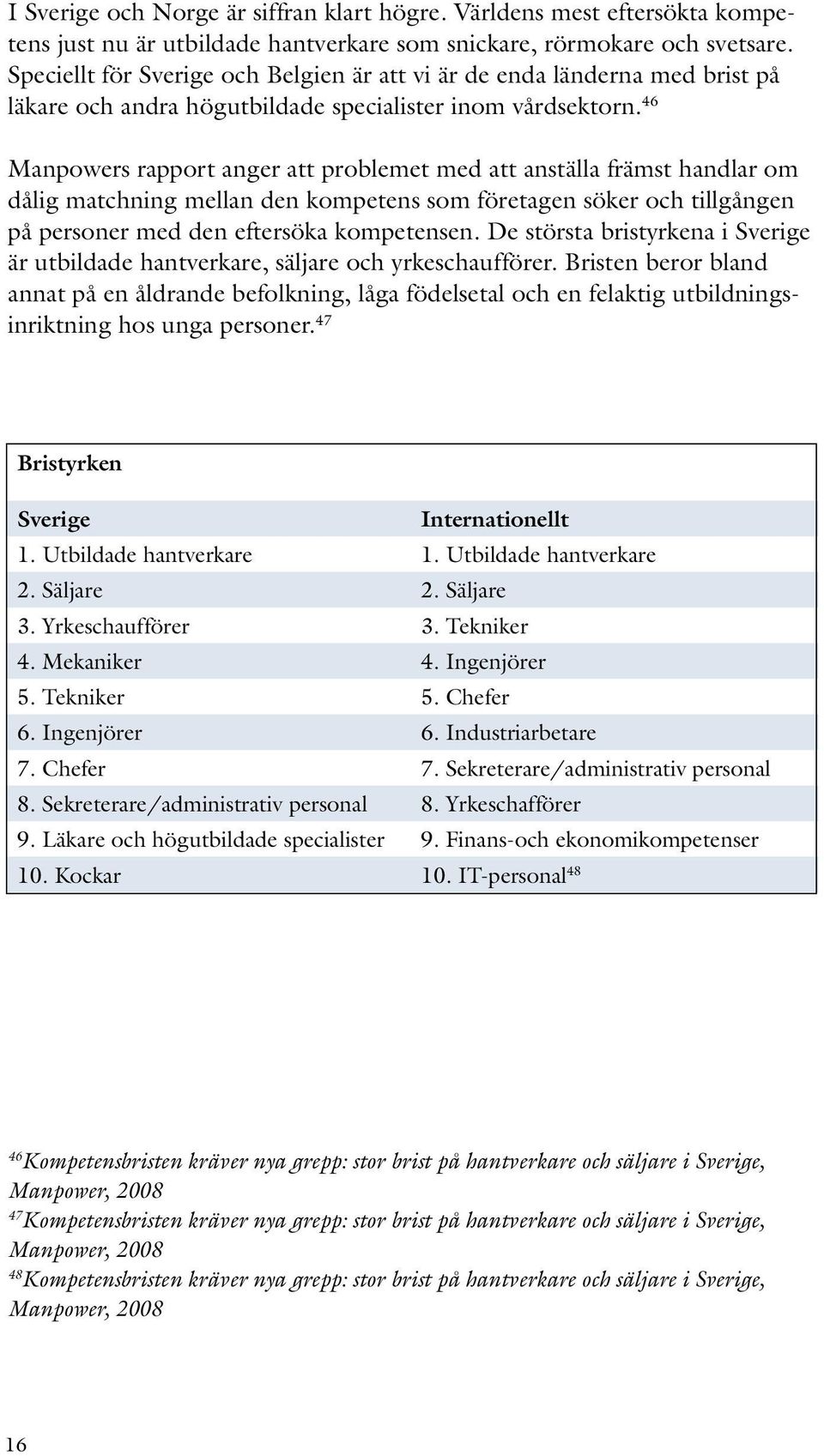 46 Manpowers rapport anger att problemet med att anställa främst handlar om dålig matchning mellan den kompetens som företagen söker och tillgången på personer med den eftersöka kompetensen.