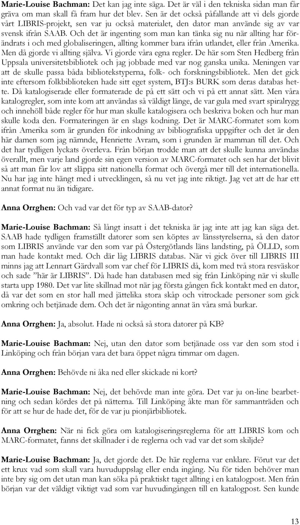 Och det är ingenting som man kan tänka sig nu när allting har förändrats i och med globaliseringen, allting kommer bara ifrån utlandet, eller från Amerika. Men då gjorde vi allting själva.