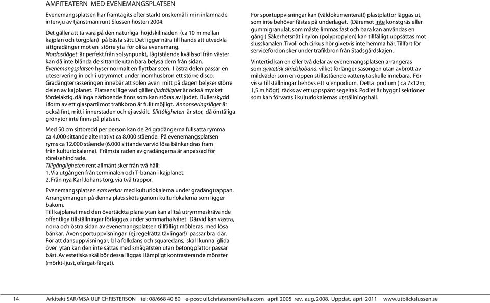Nordostläget är perfekt från solsynpunkt, lågtstående kvällssol från väster kan då inte blända de sittande utan bara belysa dem från sidan. Evenemangsplatsen hyser normalt en flyttbar scen.