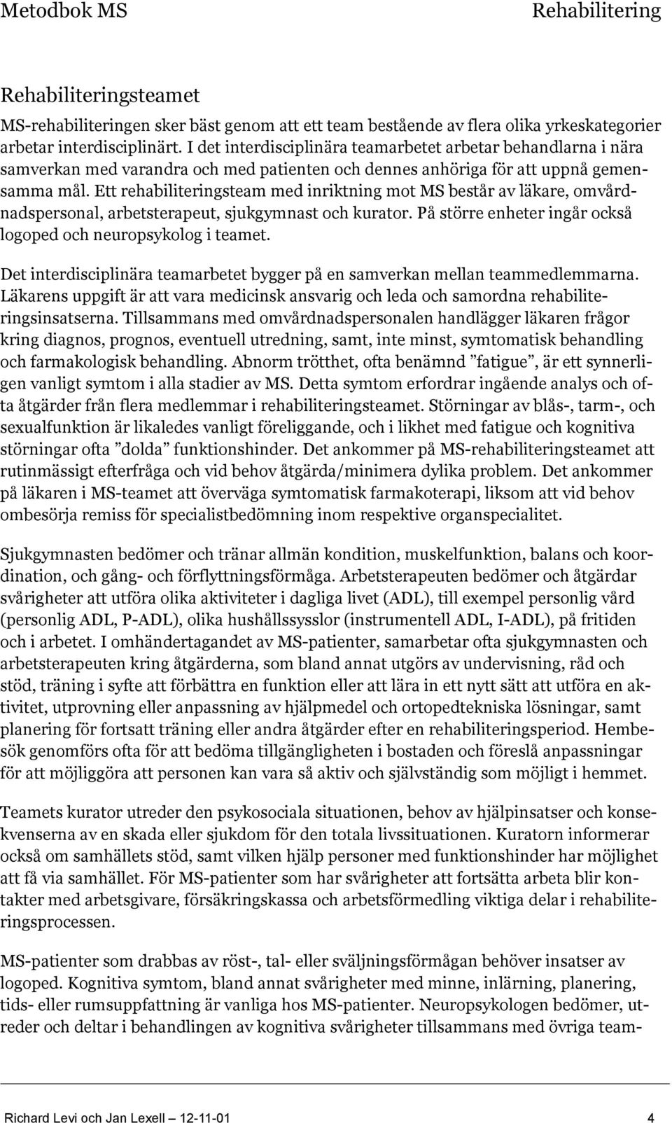 Ett rehabiliteringsteam med inriktning mot MS består av läkare, omvårdnadspersonal, arbetsterapeut, sjukgymnast och kurator. På större enheter ingår också logoped och neuropsykolog i teamet.