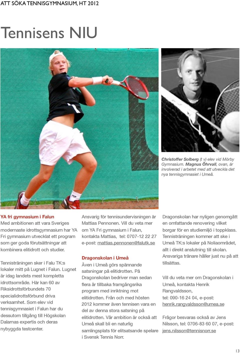 Tennisträningen sker i Falu TK:s lokaler mitt på Lugnet i Falun. Lugnet är idag landets mest kompletta idrottsområde. Här kan 60 av Riksidrottsförbundets 70 specialidrottsförbund driva verksamhet.