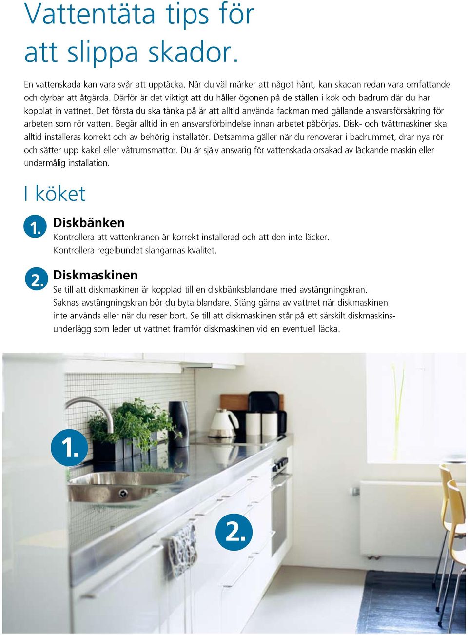 Det första du ska tänka på är att alltid använda fackman med gällande ansvarsförsäkring för arbeten som rör vatten. Begär alltid in en ansvarsförbindelse innan arbetet påbörjas.