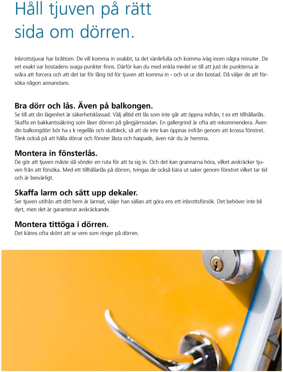 Bra dörr och lås. Även på balkongen. Se till att din lägenhet är säkerhetsklassad. Välj alltid ett lås som inte går att öppna inifrån, t ex ett tillhållarlås.