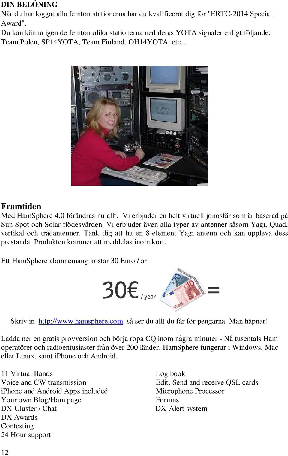 Vi erbjuder en helt virtuell jonosfär som är baserad på Sun Spot och Solar flödesvärden. Vi erbjuder även alla typer av antenner såsom Yagi, Quad, vertikal och trådantenner.