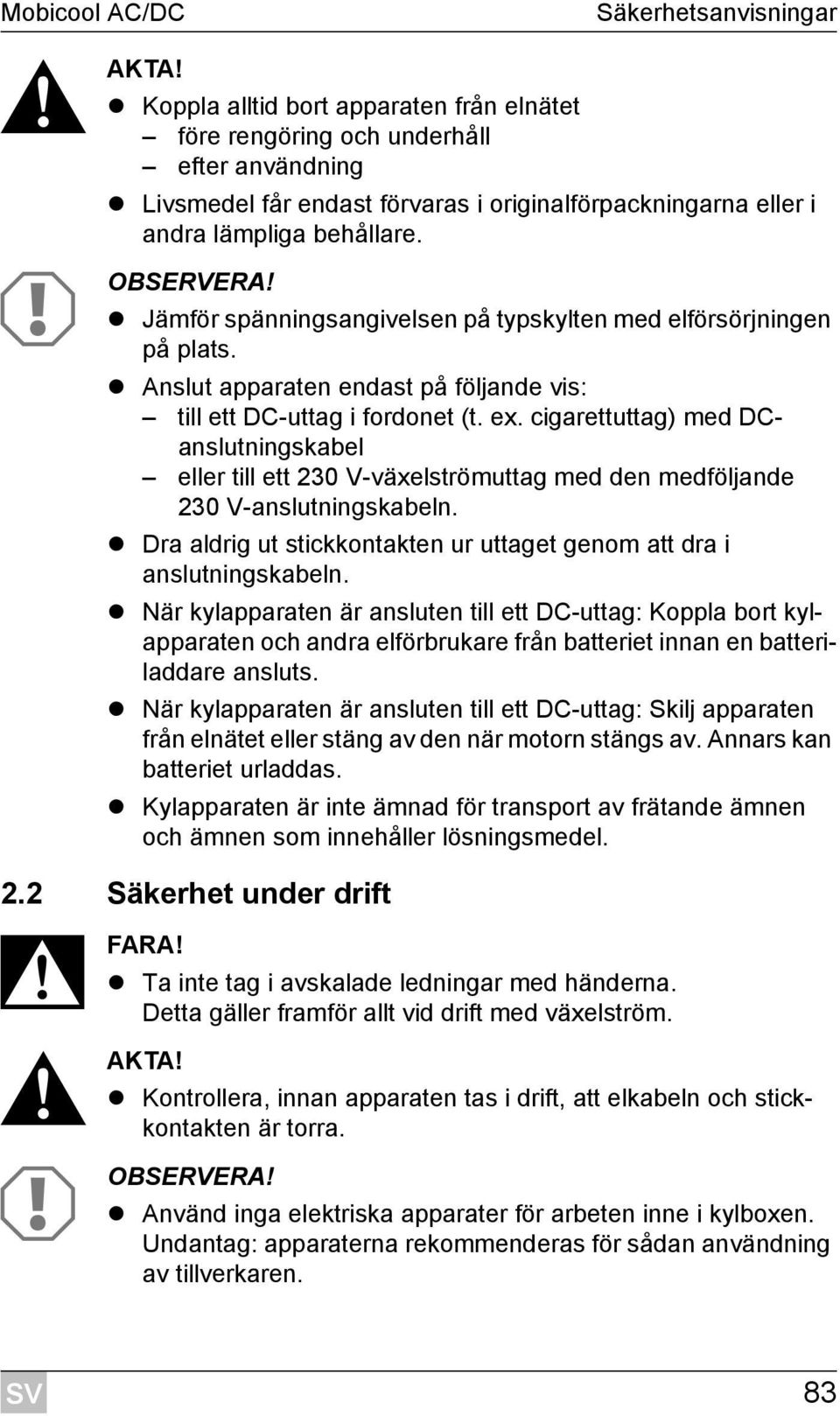 Jämför spänningsangivelsen på typskylten med elförsörjningen på plats. Anslut apparaten endast på följande vis: till ett DC-uttag i fordonet (t. ex.