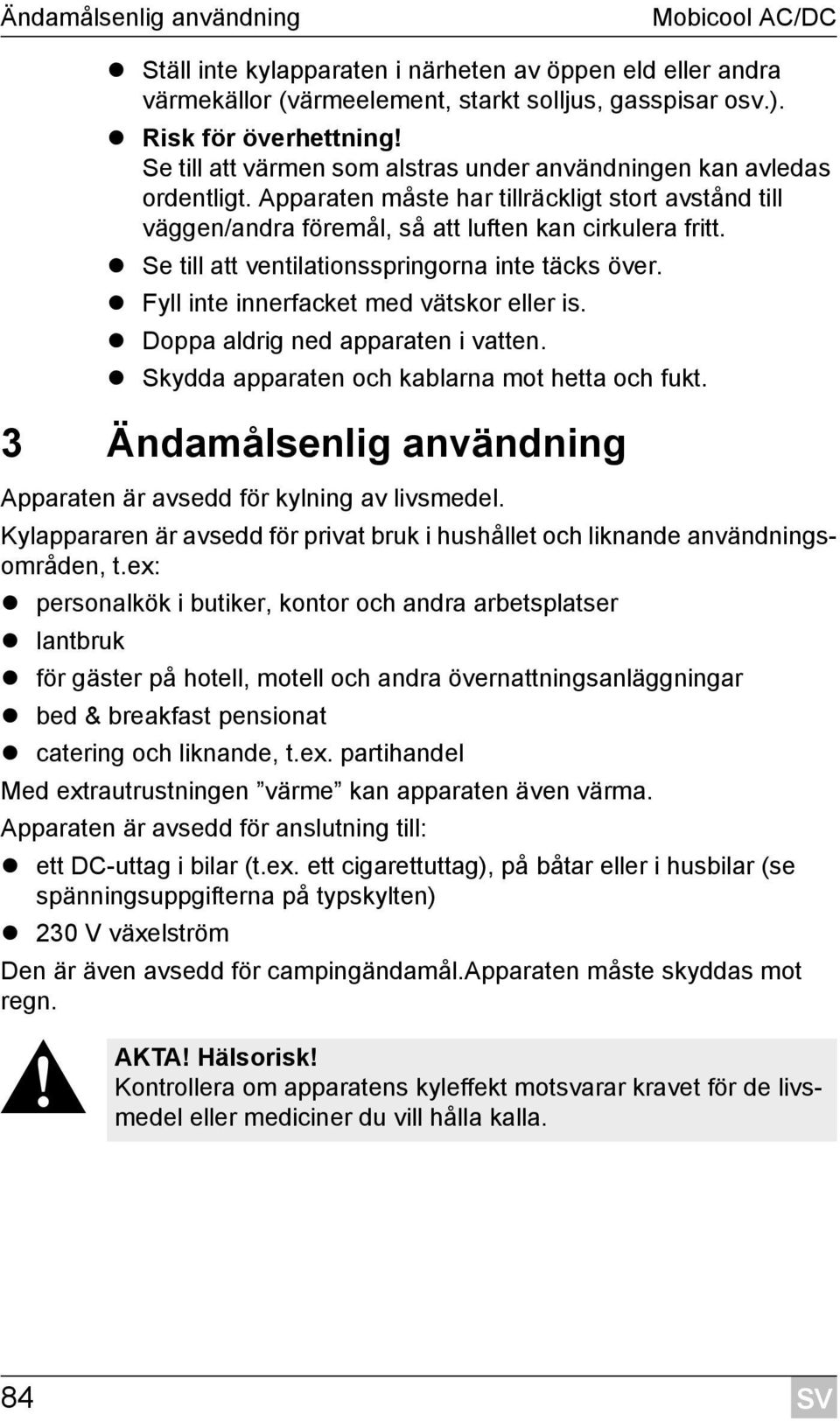 Se till att ventilationsspringorna inte täcks över. Fyll inte innerfacket med vätskor eller is. Doppa aldrig ned apparaten i vatten. Skydda apparaten och kablarna mot hetta och fukt.