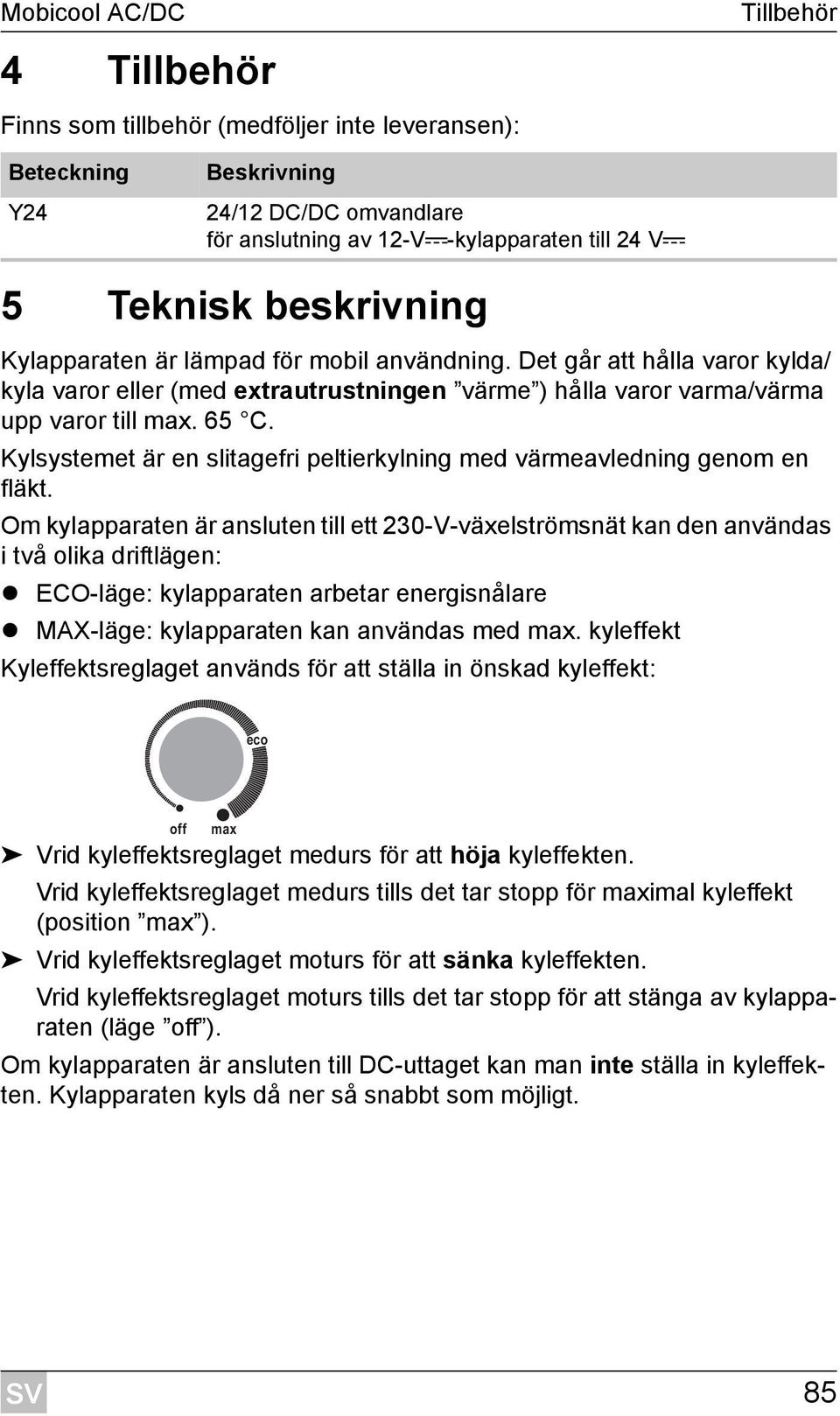 Kylsystemet är en slitagefri peltierkylning med värmeavledning genom en fläkt.