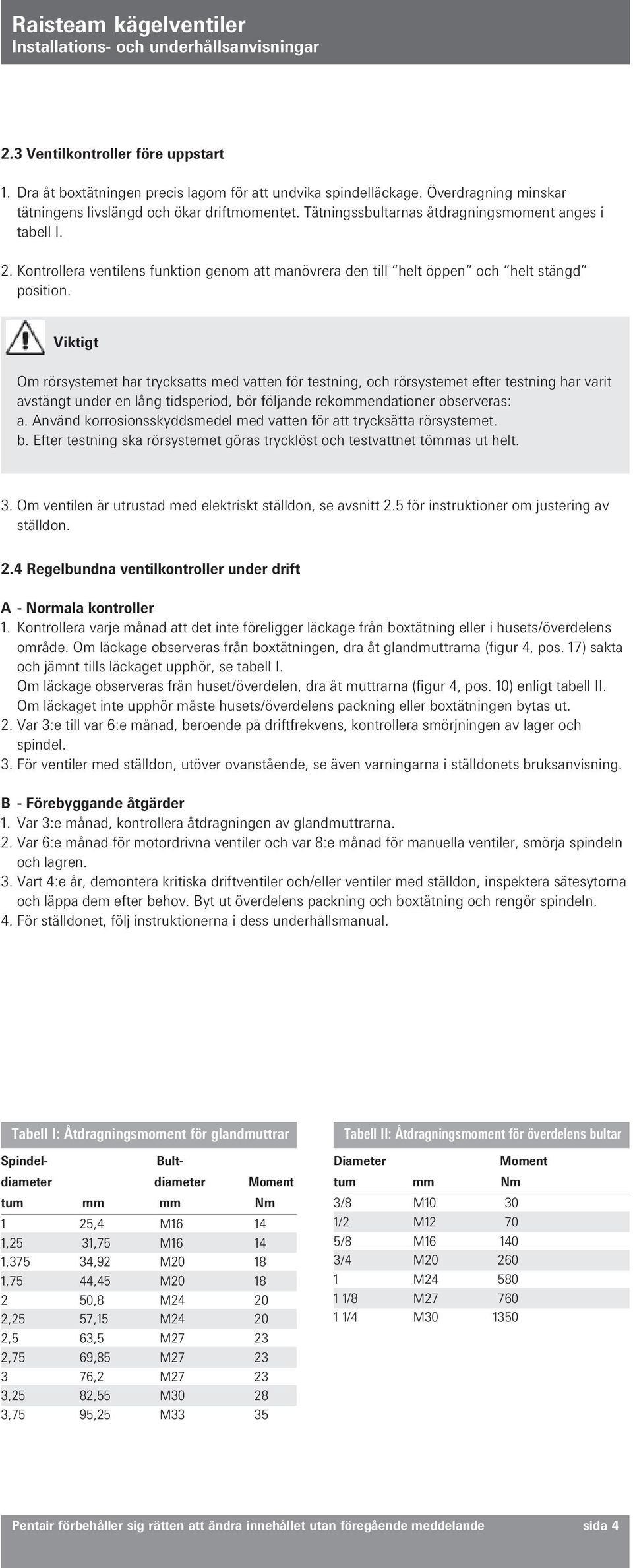 Viktigt Om rörsystemet har trycksatts med vatten för testning, och rörsystemet efter testning har varit avstängt under en lång tidsperiod, bör följande rekommendationer observeras: a.