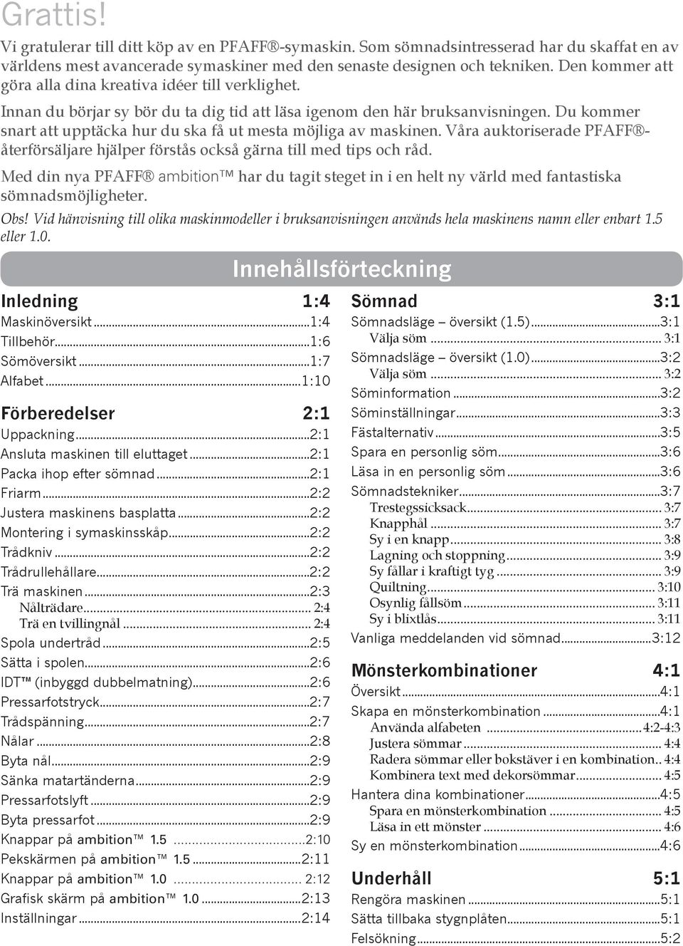 Du kommer snart att upptäcka hur du ska få ut mesta möjliga av maskinen. Våra auktoriserade PFAFF återförsäljare hjälper förstås också gärna till med tips och råd.