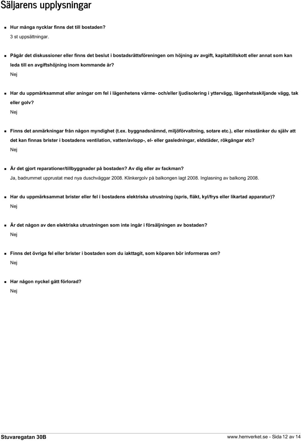 Nej Har du uppmärksammat eller aningar om fel i lägenhetens värme- och/eller ljudisolering i yttervägg, lägenhetsskiljande vägg, tak eller golv? Nej Finns det anmärkningar från någon myndighet (t.ex.