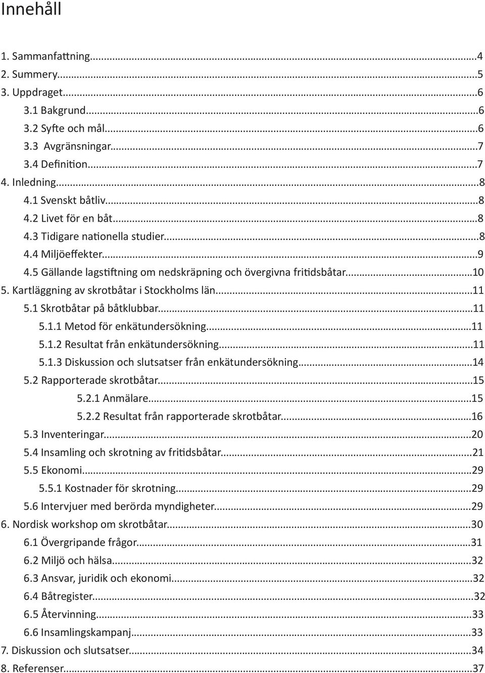 1 Skrotbåtar på båtklubbar...11 5.1.1 Metod för enkätundersökning...11 5.1.2 Resultat från enkätundersökning...11 5.1.3 Diskussion och slutsatser från enkätundersökning...14 5.