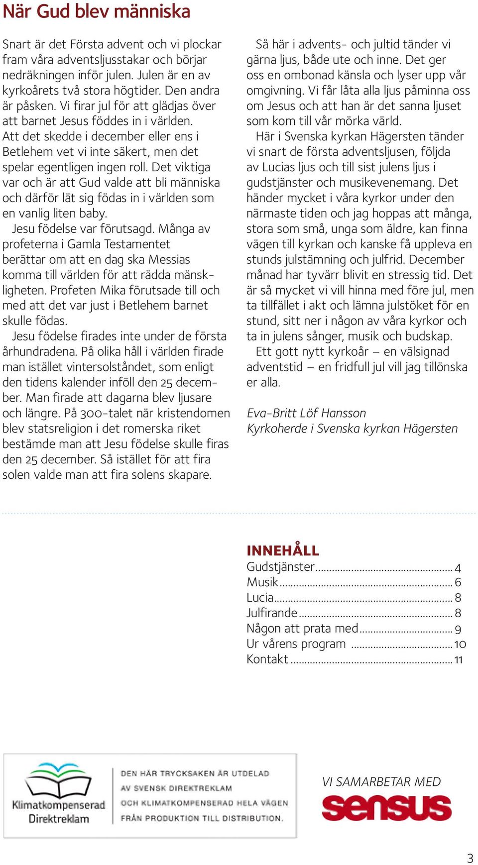 Det viktiga var och är att Gud valde att bli människa och därför lät sig födas in i världen som en vanlig liten baby. Jesu födelse var förutsagd.