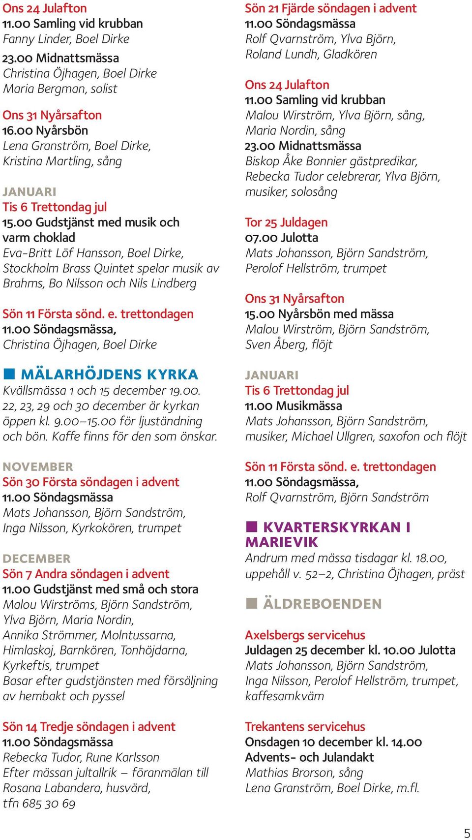 00 Gudstjänst med musik och varm choklad Eva-Britt Löf Hansson, Boel Dirke, Stockholm Brass Quintet spelar musik av Brahms, Bo Nilsson och Nils Lindberg Sön 11 Första sönd. e. trettondagen 11.