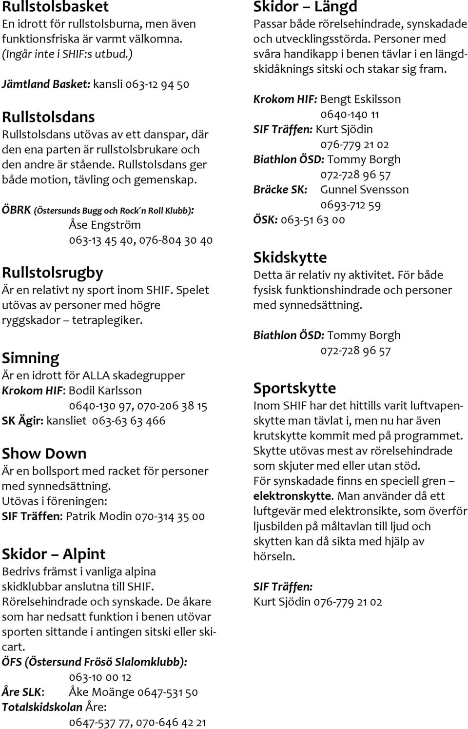 Rullstolsdans ger både motion, tävling och gemenskap. ÖBRK (Östersunds Bugg och Rock n Roll Klubb): Åse Engström 063-13 45 40, 076-804 30 40 Rullstolsrugby Är en relativt ny sport inom SHIF.