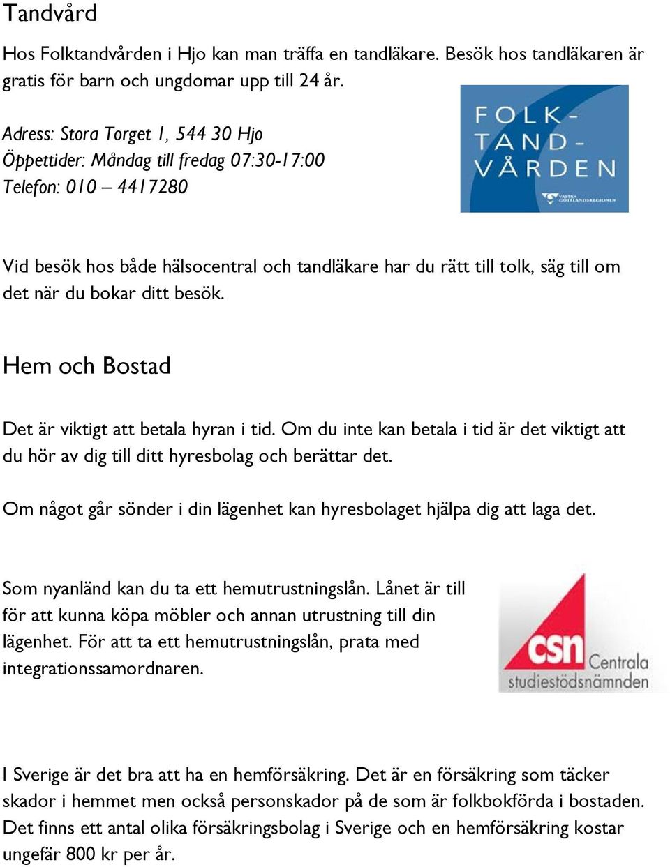 ditt besök. Hem och Bostad Det är viktigt att betala hyran i tid. Om du inte kan betala i tid är det viktigt att du hör av dig till ditt hyresbolag och berättar det.