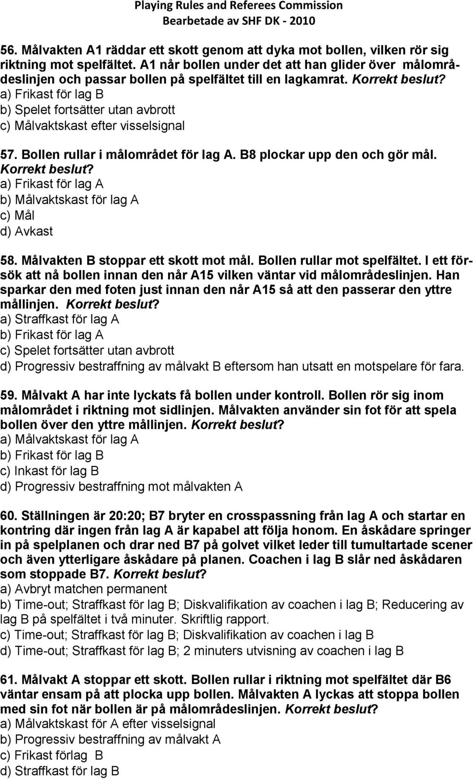a) Frikast för lag B b) Spelet fortsätter utan avbrott c) Målvaktskast efter visselsignal 57. Bollen rullar i målområdet för lag A. B8 plockar upp den och gör mål.