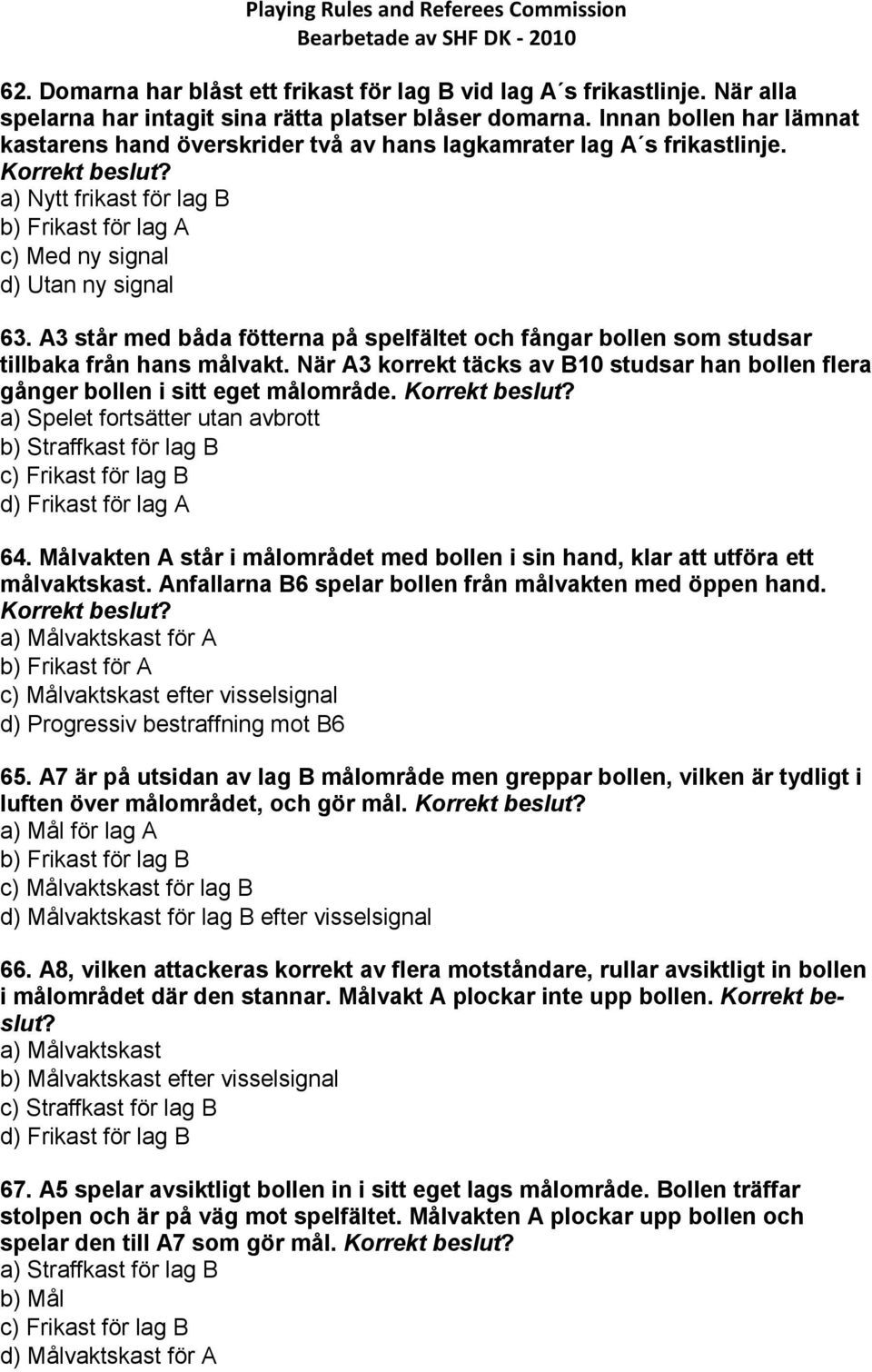 A3 står med båda fötterna på spelfältet och fångar bollen som studsar tillbaka från hans målvakt. När A3 korrekt täcks av B10 studsar han bollen flera gånger bollen i sitt eget målområde.