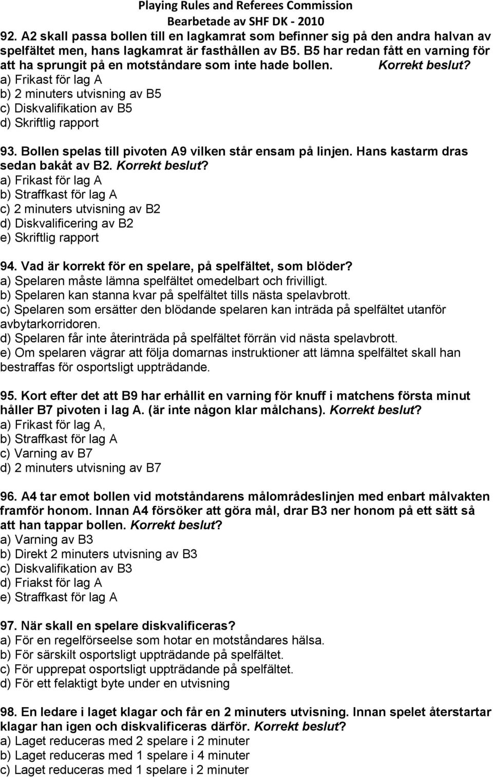 Bollen spelas till pivoten A9 vilken står ensam på linjen. Hans kastarm dras sedan bakåt av B2.