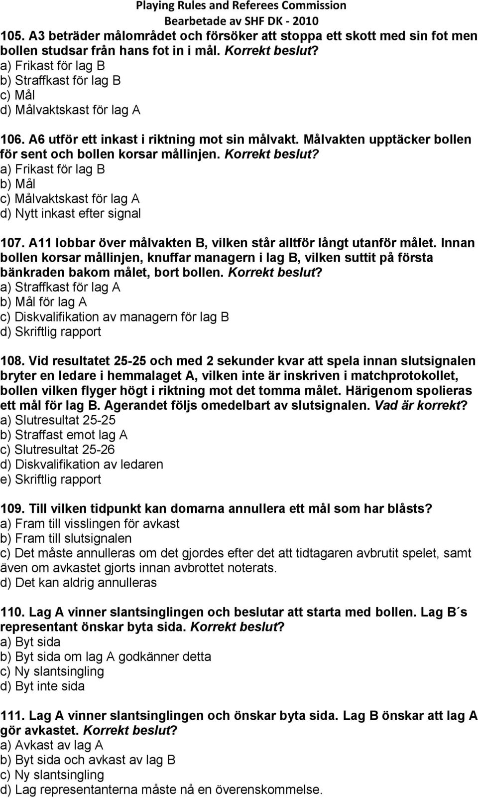 A11 lobbar över målvakten B, vilken står alltför långt utanför målet. Innan bollen korsar mållinjen, knuffar managern i lag B, vilken suttit på första bänkraden bakom målet, bort bollen.