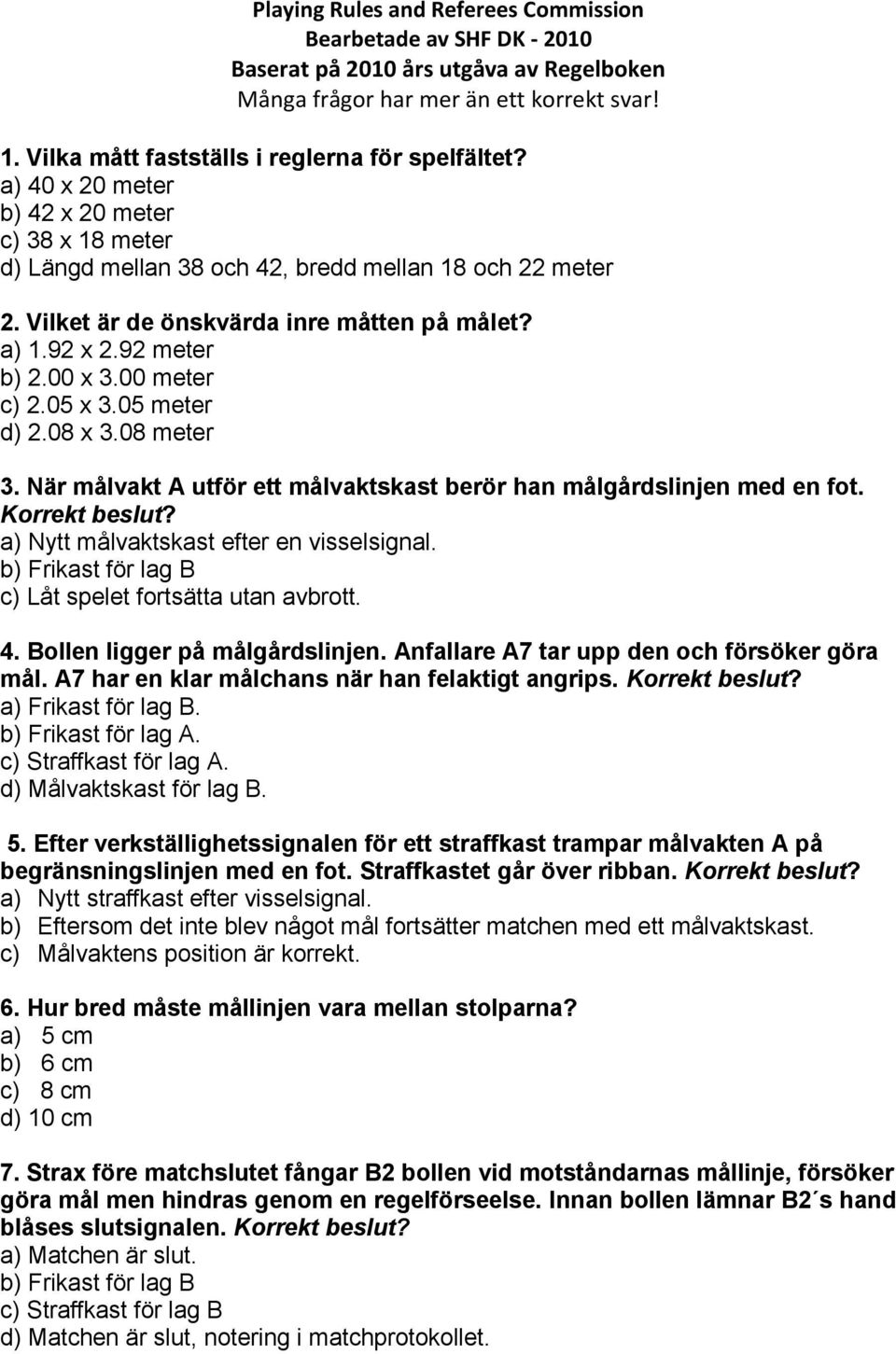 00 meter c) 2.05 x 3.05 meter d) 2.08 x 3.08 meter 3. När målvakt A utför ett målvaktskast berör han målgårdslinjen med en fot. a) Nytt målvaktskast efter en visselsignal.