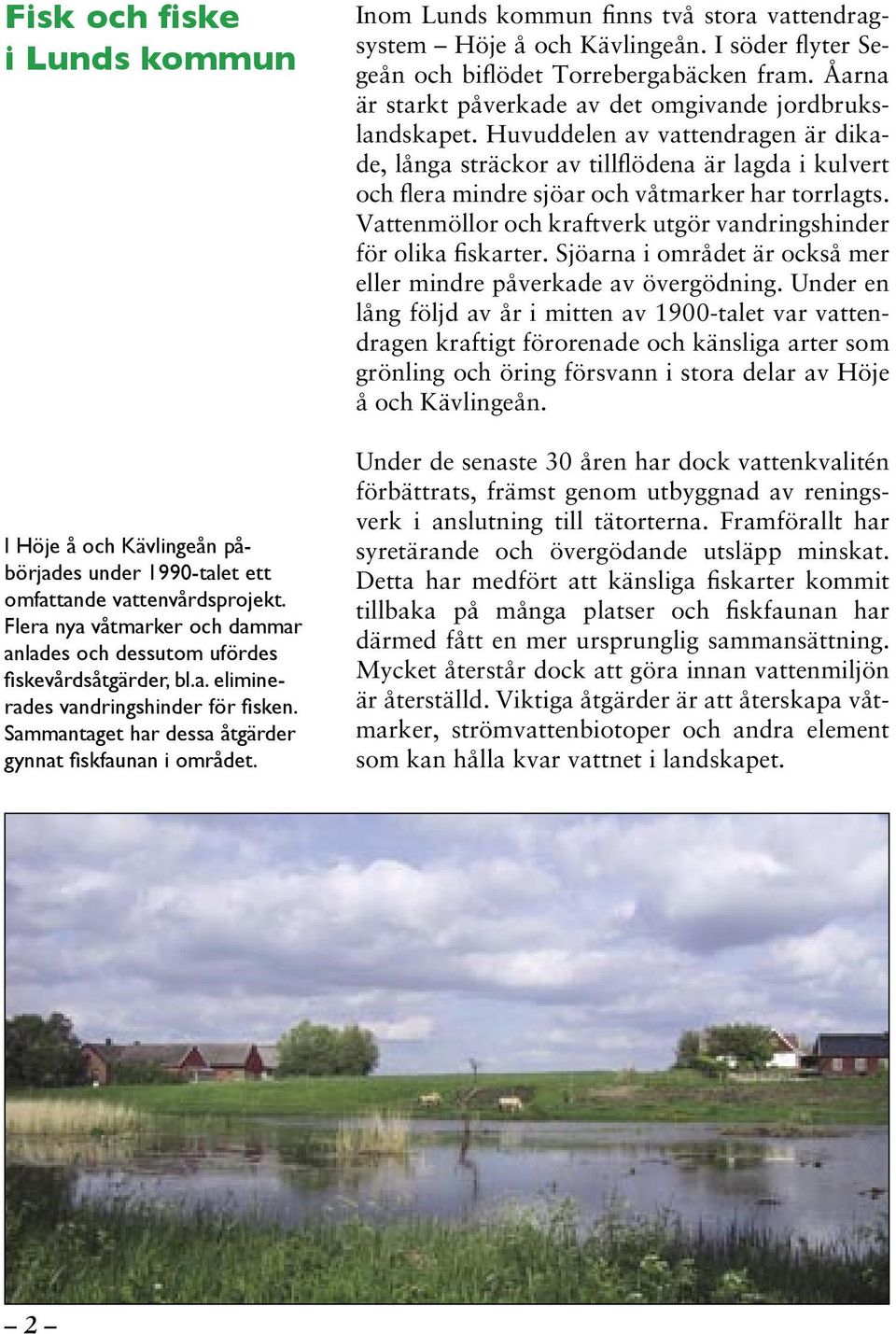 I söder flyter Segeån och biflödet Torrebergabäcken fram. Åarna är starkt påverkade av det omgivande jordbrukslandskapet.